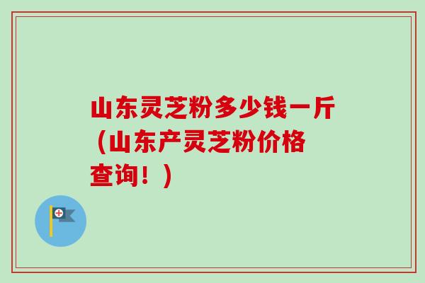 山东灵芝粉多少钱一斤 (山东产灵芝粉价格查询!)-第1张图片-卓越灵芝孢子粉 山东灵芝粉多少钱一斤 (山东产灵芝粉价格查询!)-第1张图片-卓越灵芝孢子粉