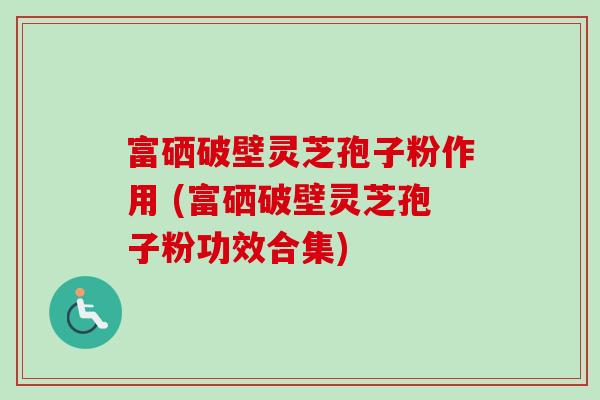 富硒破壁灵芝孢子粉作用 (富硒破壁灵芝孢子粉功效合集)-第1张图片-卓越灵芝孢子粉