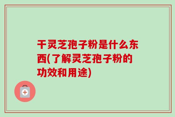 干灵芝孢子粉是什么东西(了解灵芝孢子粉的功效和用途)-第1张图片-卓越灵芝孢子粉 干灵芝孢子粉是什么东西(了解灵芝孢子粉的功效和用途)-第1张图片-卓越灵芝孢子粉