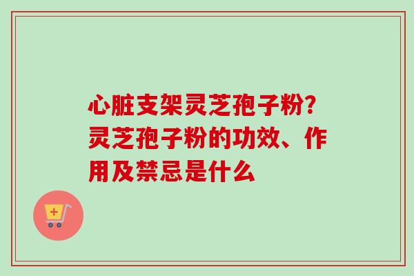 心脏支架灵芝孢子粉?灵芝孢子粉的功效、作用及禁忌是什么-第1张图片-卓越灵芝孢子粉 心脏支架灵芝孢子粉?灵芝孢子粉的功效、作用及禁忌是什么-第1张图片-卓越灵芝孢子粉