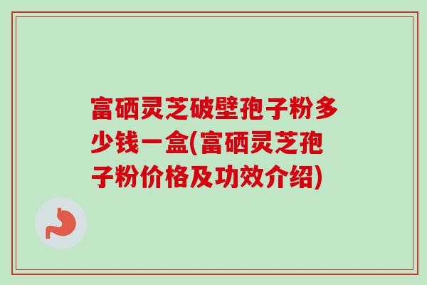 富硒灵芝破壁孢子粉多少钱一盒(富硒灵芝孢子粉价格及功效介绍)-第1张图片-卓越灵芝孢子粉 富硒灵芝破壁孢子粉多少钱一盒(富硒灵芝孢子粉价格及功效介绍)-第1张图片-卓越灵芝孢子粉