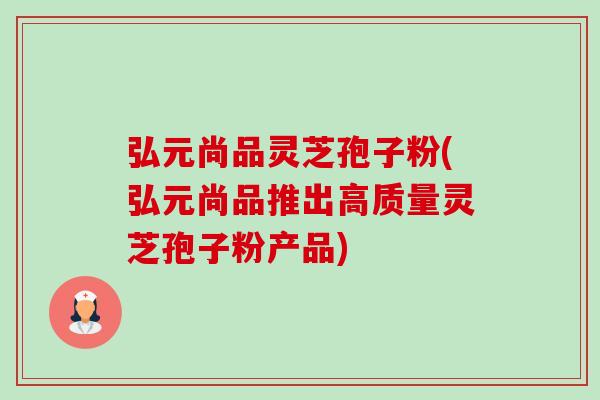 弘元尚品灵芝孢子粉(弘元尚品推出高质量灵芝孢子粉产品)-第1张图片-卓越灵芝孢子粉