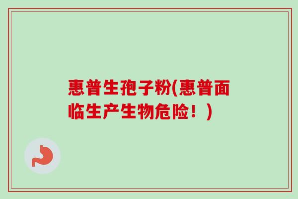 惠普生孢子粉(惠普面临生产生物危险!)-第1张图片-卓越灵芝孢子粉 惠普生孢子粉(惠普面临生产生物危险!)-第1张图片-卓越灵芝孢子粉