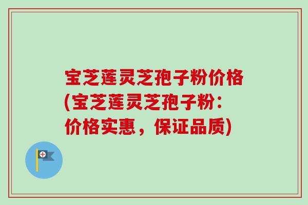 宝芝莲灵芝孢子粉价格(宝芝莲灵芝孢子粉:价格实惠,保证品质)-第1张图片-卓越灵芝孢子粉 宝芝莲灵芝孢子粉价格(宝芝莲灵芝孢子粉:价格实惠,保证品质)-第1张图片-卓越灵芝孢子粉