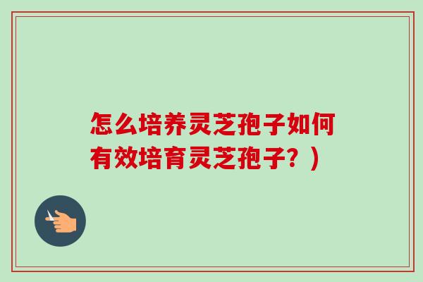 怎么培养灵芝孢子如何有效培育灵芝孢子?)-第1张图片-卓越灵芝孢子粉 怎么培养灵芝孢子如何有效培育灵芝孢子?)-第1张图片-卓越灵芝孢子粉