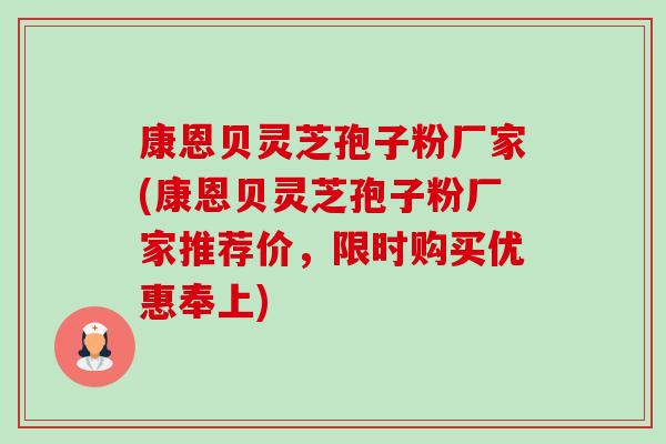 康恩贝灵芝孢子粉厂家(康恩贝灵芝孢子粉厂家推荐价,限时购买优惠奉上)-第1张图片-卓越灵芝孢子粉 康恩贝灵芝孢子粉厂家(康恩贝灵芝孢子粉厂家推荐价,限时购买优惠奉上)-第1张图片-卓越灵芝孢子粉