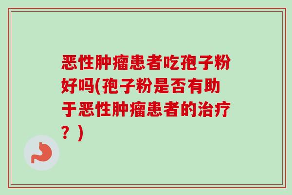 恶性肿瘤患者吃孢子粉好吗(孢子粉是否有助于恶性肿瘤患者的治疗?)-第1张图片-卓越灵芝孢子粉 恶性肿瘤患者吃孢子粉好吗(孢子粉是否有助于恶性肿瘤患者的治疗?)-第1张图片-卓越灵芝孢子粉