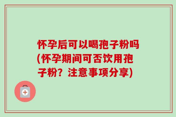 怀孕后可以喝孢子粉吗(怀孕期间可否饮用孢子粉?注意事项分享)-第1张图片-卓越灵芝孢子粉 怀孕后可以喝孢子粉吗(怀孕期间可否饮用孢子粉?注意事项分享)-第1张图片-卓越灵芝孢子粉