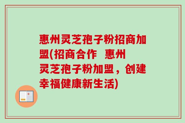 惠州灵芝孢子粉招商加盟(招商合作 惠州灵芝孢子粉加盟,创建幸福健康新生活)-第1张图片-卓越灵芝孢子粉 惠州灵芝孢子粉招商加盟(招商合作 惠州灵芝孢子粉加盟,创建幸福健康新生活)-第1张图片-卓越灵芝孢子粉