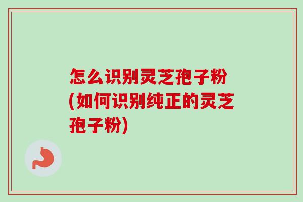 怎么识别灵芝孢子粉 (如何识别纯正的灵芝孢子粉)-第1张图片-卓越灵芝孢子粉