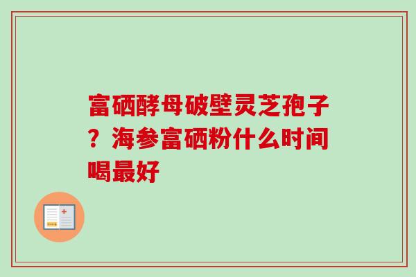 富硒酵母破壁灵芝孢子?海参富硒粉什么时间喝最好-第1张图片-卓越灵芝孢子粉 富硒酵母破壁灵芝孢子?海参富硒粉什么时间喝最好-第1张图片-卓越灵芝孢子粉