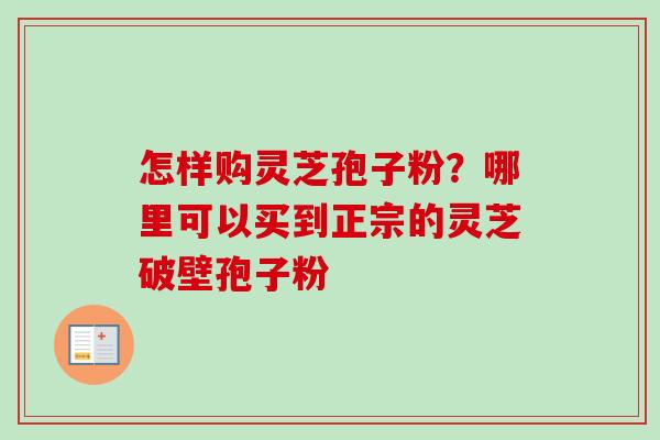 怎样购灵芝孢子粉?哪里可以买到正宗的灵芝破壁孢子粉-第1张图片-卓越灵芝孢子粉 怎样购灵芝孢子粉?哪里可以买到正宗的灵芝破壁孢子粉-第1张图片-卓越灵芝孢子粉