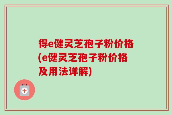 得e健灵芝孢子粉价格(e健灵芝孢子粉价格及用法详解)-第1张图片-卓越灵芝孢子粉