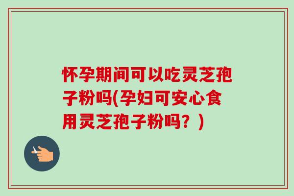 怀孕期间可以吃灵芝孢子粉吗(孕妇可安心食用灵芝孢子粉吗?)-第1张图片-卓越灵芝孢子粉 怀孕期间可以吃灵芝孢子粉吗(孕妇可安心食用灵芝孢子粉吗?)-第1张图片-卓越灵芝孢子粉