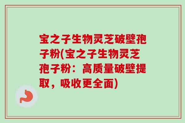 宝之子生物灵芝破壁孢子粉(宝之子生物灵芝孢子粉：高质量破壁提取，吸收更全面)-第1张图片-卓越灵芝孢子粉