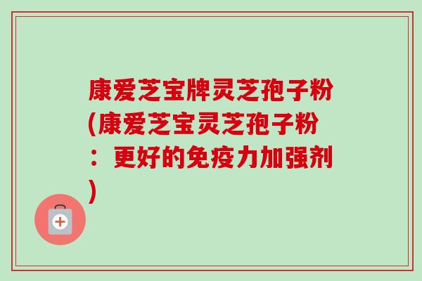 康爱芝宝牌灵芝孢子粉(康爱芝宝灵芝孢子粉：更好的免疫力加强剂)-第1张图片-卓越灵芝孢子粉