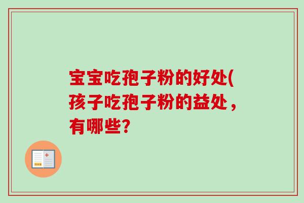 宝宝吃孢子粉的好处(孩子吃孢子粉的益处,有哪些?-第1张图片-卓越灵芝孢子粉 宝宝吃孢子粉的好处(孩子吃孢子粉的益处,有哪些?-第1张图片-卓越灵芝孢子粉