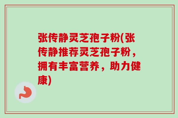 张传静灵芝孢子粉(张传静推荐灵芝孢子粉,拥有丰富营养,助力健康)-第1张图片-卓越灵芝孢子粉 张传静灵芝孢子粉(张传静推荐灵芝孢子粉,拥有丰富营养,助力健康)-第1张图片-卓越灵芝孢子粉