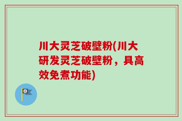 川大灵芝破壁粉(川大研发灵芝破壁粉,具高效免煮功能)-第1张图片-卓越灵芝孢子粉 川大灵芝破壁粉(川大研发灵芝破壁粉,具高效免煮功能)-第1张图片-卓越灵芝孢子粉