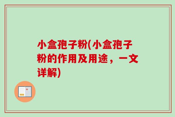 小盒孢子粉(小盒孢子粉的作用及用途，一文详解)-第1张图片-卓越灵芝孢子粉