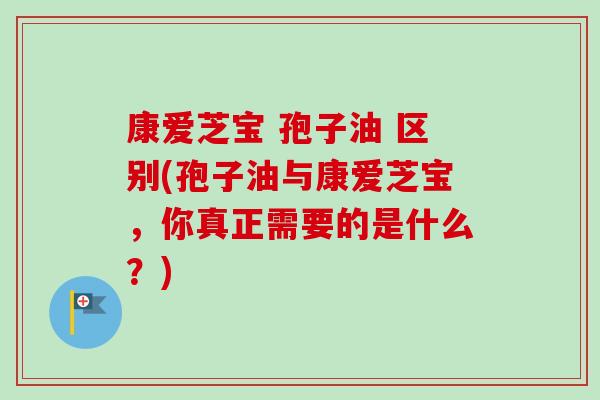 康爱芝宝 孢子油 区别(孢子油与康爱芝宝，你真正需要的是什么？)-第1张图片-卓越灵芝孢子粉