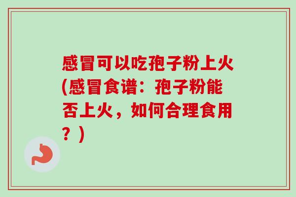 感冒可以吃孢子粉上火(感冒食谱:孢子粉能否上火,如何合理食用?)-第1张图片-卓越灵芝孢子粉 感冒可以吃孢子粉上火(感冒食谱:孢子粉能否上火,如何合理食用?)-第1张图片-卓越灵芝孢子粉