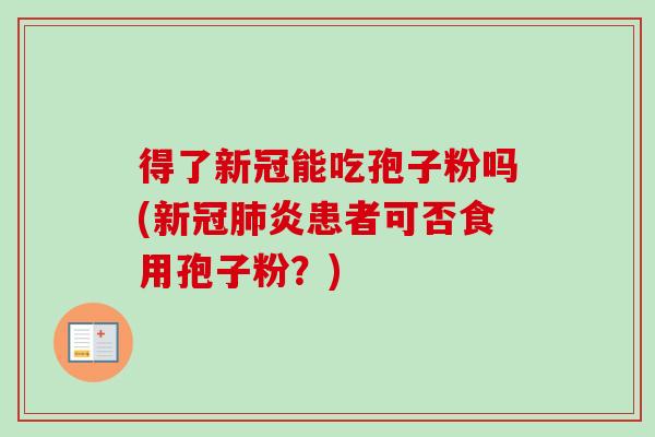 得了新冠能吃孢子粉吗(新冠肺炎患者可否食用孢子粉？)-第1张图片-卓越灵芝孢子粉