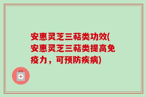 安惠灵芝三萜类功效(安惠灵芝三萜类提高免疫力,可预防疾病)-第1张图片-卓越灵芝孢子粉 安惠灵芝三萜类功效(安惠灵芝三萜类提高免疫力,可预防疾病)-第1张图片-卓越灵芝孢子粉