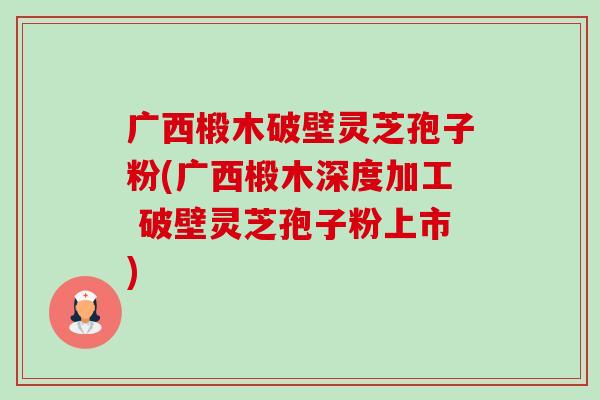 广西椴木破壁灵芝孢子粉(广西椴木深度加工 破壁灵芝孢子粉上市)-第1张图片-卓越灵芝孢子粉 广西椴木破壁灵芝孢子粉(广西椴木深度加工 破壁灵芝孢子粉上市)-第1张图片-卓越灵芝孢子粉