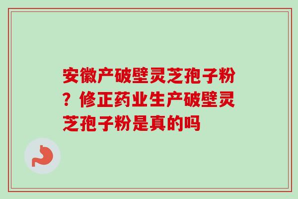 安徽产破壁灵芝孢子粉?修正药业生产破壁灵芝孢子粉是真的吗-第1张图片-卓越灵芝孢子粉 安徽产破壁灵芝孢子粉?修正药业生产破壁灵芝孢子粉是真的吗-第1张图片-卓越灵芝孢子粉
