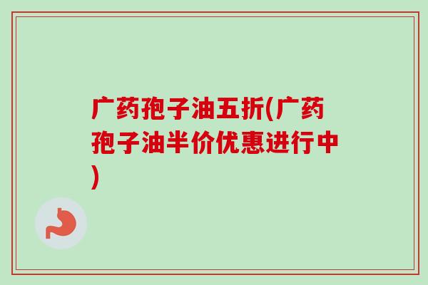 广药孢子油五折(广药孢子油半价优惠进行中)-第1张图片-卓越灵芝孢子粉 广药孢子油五折(广药孢子油半价优惠进行中)-第1张图片-卓越灵芝孢子粉