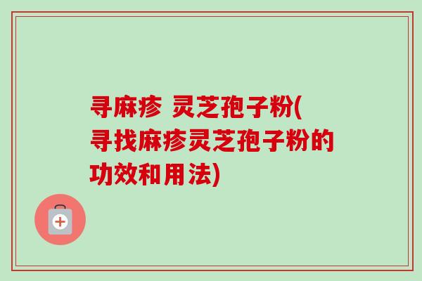 寻麻疹 灵芝孢子粉(寻找麻疹灵芝孢子粉的功效和用法)-第1张图片-卓越灵芝孢子粉