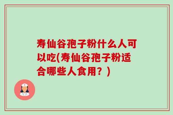 寿仙谷孢子粉什么人可以吃(寿仙谷孢子粉适合哪些人食用？)-第1张图片-卓越灵芝孢子粉