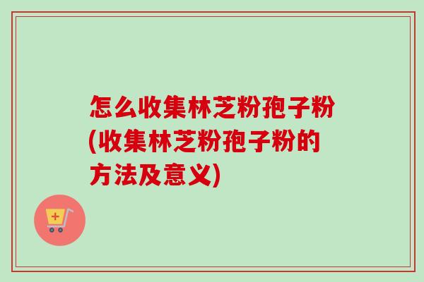 怎么收集林芝粉孢子粉(收集林芝粉孢子粉的方法及意义)-第1张图片-卓越灵芝孢子粉 怎么收集林芝粉孢子粉(收集林芝粉孢子粉的方法及意义)-第1张图片-卓越灵芝孢子粉