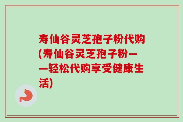 寿仙谷灵芝孢子粉代购(寿仙谷灵芝孢子粉——轻松代购享受健康生活)-第1张图片-卓越灵芝孢子粉 寿仙谷灵芝孢子粉代购(寿仙谷灵芝孢子粉——轻松代购享受健康生活)-第1张图片-卓越灵芝孢子粉