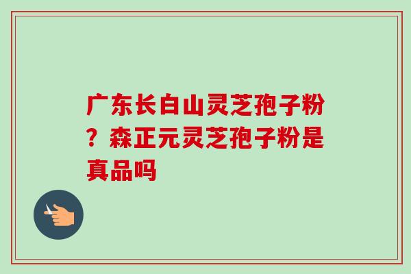 广东长白山灵芝孢子粉?森正元灵芝孢子粉是真品吗-第1张图片-卓越灵芝孢子粉 广东长白山灵芝孢子粉?森正元灵芝孢子粉是真品吗-第1张图片-卓越灵芝孢子粉