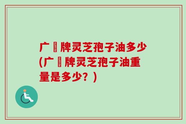广葯牌灵芝孢子油多少(广葯牌灵芝孢子油重量是多少?)-第1张图片-卓越灵芝孢子粉 广葯牌灵芝孢子油多少(广葯牌灵芝孢子油重量是多少?)-第1张图片-卓越灵芝孢子粉