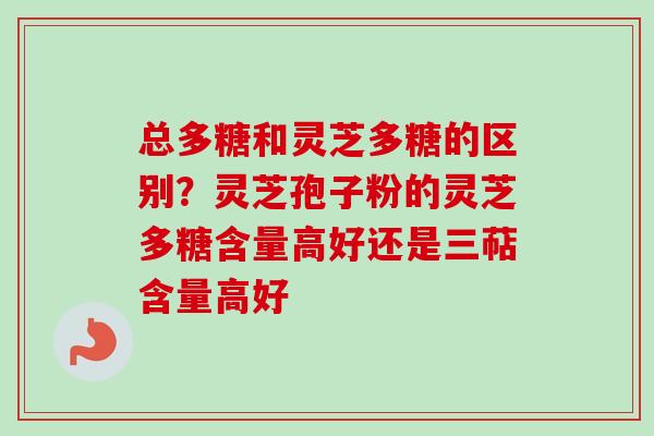 总多糖和灵芝多糖的区别?灵芝孢子粉的灵芝多糖含量高好还是三萜含量高好-第1张图片-卓越灵芝孢子粉 总多糖和灵芝多糖的区别?灵芝孢子粉的灵芝多糖含量高好还是三萜含量高好-第1张图片-卓越灵芝孢子粉