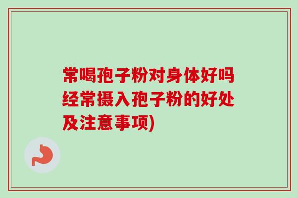 常喝孢子粉对身体好吗经常摄入孢子粉的好处及注意事项)-第1张图片-卓越灵芝孢子粉