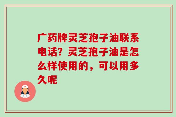 广药牌灵芝孢子油联系电话?灵芝孢子油是怎么样使用的,可以用多久呢-第1张图片-卓越灵芝孢子粉 广药牌灵芝孢子油联系电话?灵芝孢子油是怎么样使用的,可以用多久呢-第1张图片-卓越灵芝孢子粉