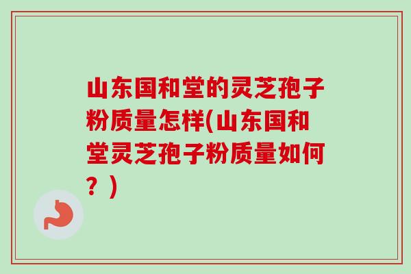 山东国和堂的灵芝孢子粉质量怎样(山东国和堂灵芝孢子粉质量如何?)-第1张图片-卓越灵芝孢子粉 山东国和堂的灵芝孢子粉质量怎样(山东国和堂灵芝孢子粉质量如何?)-第1张图片-卓越灵芝孢子粉