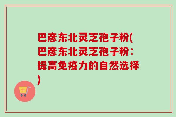 巴彦东北灵芝孢子粉(巴彦东北灵芝孢子粉:提高免疫力的自然选择)-第1张图片-卓越灵芝孢子粉 巴彦东北灵芝孢子粉(巴彦东北灵芝孢子粉:提高免疫力的自然选择)-第1张图片-卓越灵芝孢子粉
