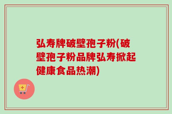 弘寿牌破壁孢子粉(破壁孢子粉品牌弘寿掀起健康食品热潮)-第1张图片-卓越灵芝孢子粉 弘寿牌破壁孢子粉(破壁孢子粉品牌弘寿掀起健康食品热潮)-第1张图片-卓越灵芝孢子粉