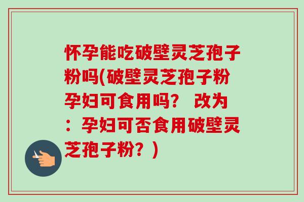 怀孕能吃破壁灵芝孢子粉吗(破壁灵芝孢子粉孕妇可食用吗? 改为:孕妇可否食用破壁灵芝孢子粉?)-第1张图片-卓越灵芝孢子粉 怀孕能吃破壁灵芝孢子粉吗(破壁灵芝孢子粉孕妇可食用吗? 改为:孕妇可否食用破壁灵芝孢子粉?)-第1张图片-卓越灵芝孢子粉