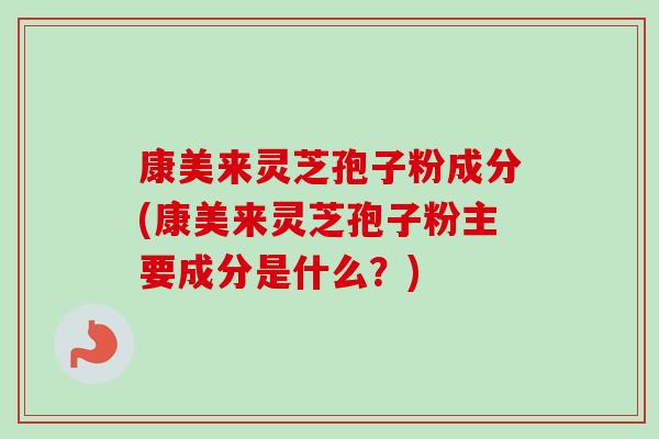 康美来灵芝孢子粉成分(康美来灵芝孢子粉主要成分是什么?)-第1张图片-卓越灵芝孢子粉 康美来灵芝孢子粉成分(康美来灵芝孢子粉主要成分是什么?)-第1张图片-卓越灵芝孢子粉
