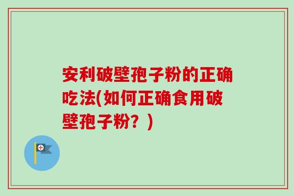安利破壁孢子粉的正确吃法(如何正确食用破壁孢子粉？)-第1张图片-卓越灵芝孢子粉