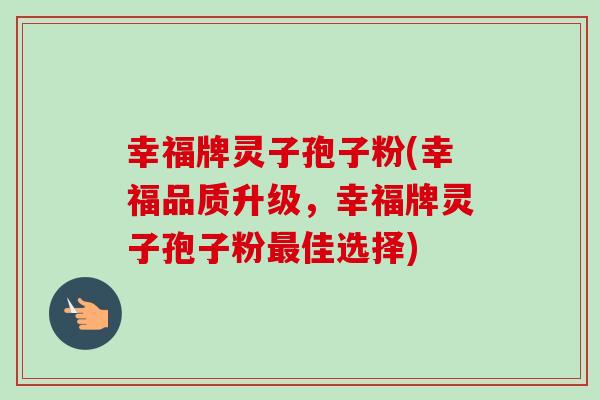 幸福牌灵子孢子粉(幸福品质升级,幸福牌灵子孢子粉最佳选择)-第1张图片-卓越灵芝孢子粉 幸福牌灵子孢子粉(幸福品质升级,幸福牌灵子孢子粉最佳选择)-第1张图片-卓越灵芝孢子粉