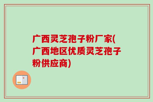 广西灵芝孢子粉厂家(广西地区优质灵芝孢子粉供应商)-第1张图片-卓越灵芝孢子粉