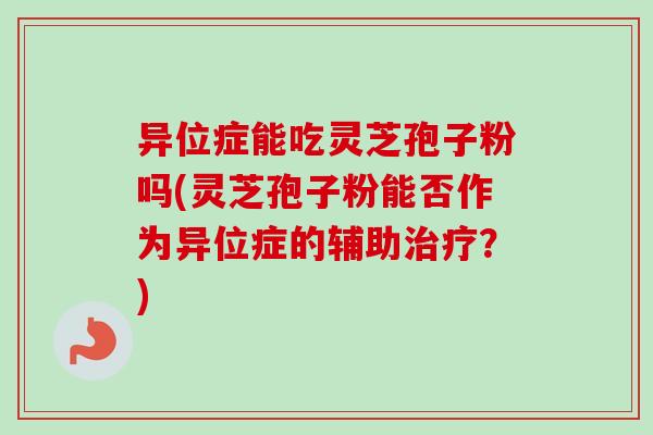 异位症能吃灵芝孢子粉吗(灵芝孢子粉能否作为异位症的辅助治疗?)-第1张图片-卓越灵芝孢子粉 异位症能吃灵芝孢子粉吗(灵芝孢子粉能否作为异位症的辅助治疗?)-第1张图片-卓越灵芝孢子粉