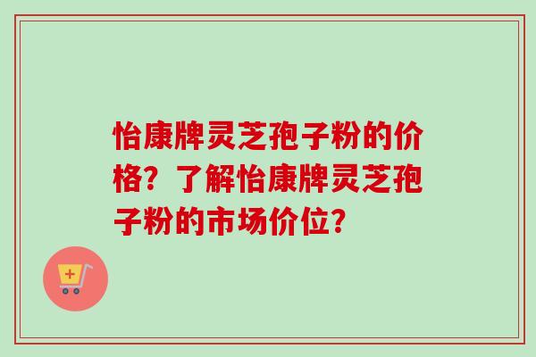 怡康牌灵芝孢子粉的价格?了解怡康牌灵芝孢子粉的市场价位?-第1张图片-卓越灵芝孢子粉 怡康牌灵芝孢子粉的价格?了解怡康牌灵芝孢子粉的市场价位?-第1张图片-卓越灵芝孢子粉